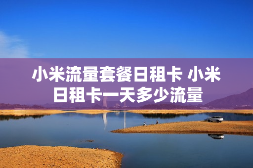 小米流量套餐日租卡 小米日租卡一天多少流量