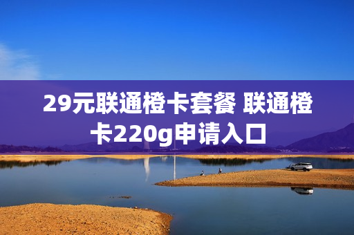29元联通橙卡套餐 联通橙卡220g申请入口