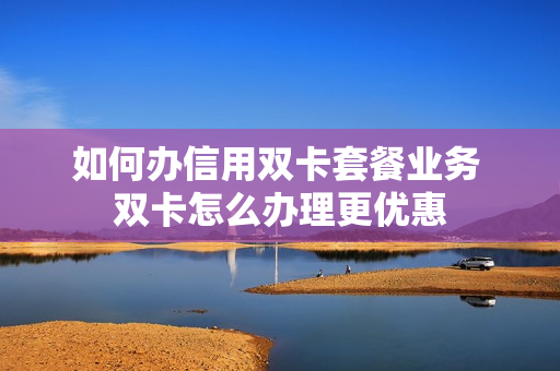 如何办信用双卡套餐业务 双卡怎么办理更优惠