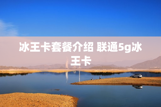 冰王卡套餐介绍 联通5g冰王卡