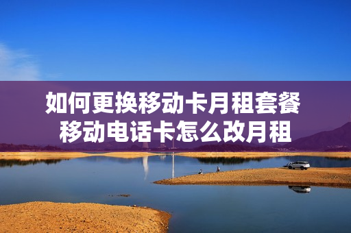如何更换移动卡月租套餐 移动电话卡怎么改月租