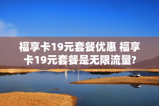 福享卡19元套餐优惠 福享卡19元套餐是无限流量?