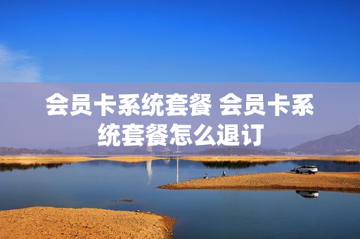 会员卡系统套餐 会员卡系统套餐怎么退订