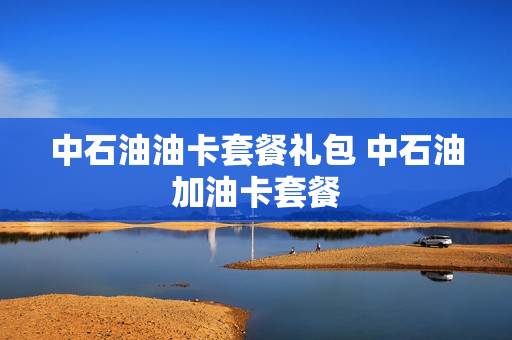 中石油油卡套餐礼包 中石油加油卡套餐