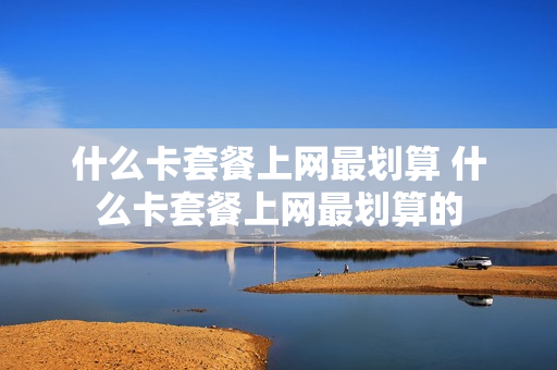 什么卡套餐上网最划算 什么卡套餐上网最划算的