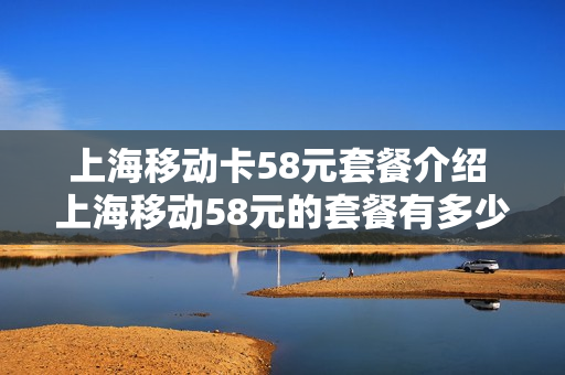上海移动卡58元套餐介绍 上海移动58元的套餐有多少流量