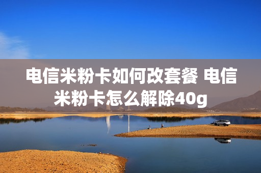 电信米粉卡如何改套餐 电信米粉卡怎么解除40g