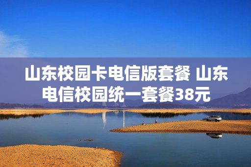 山东校园卡电信版套餐 山东电信校园统一套餐38元