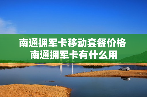 南通拥军卡移动套餐价格 南通拥军卡有什么用