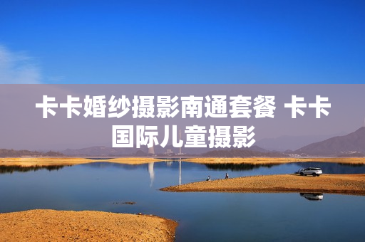 卡卡婚纱摄影南通套餐 卡卡国际儿童摄影