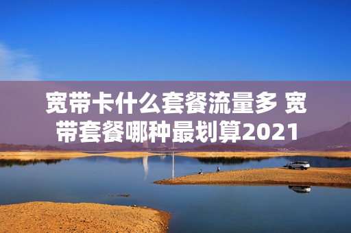宽带卡什么套餐流量多 宽带套餐哪种最划算2021