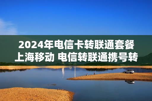 2024年电信卡转联通套餐上海移动 电信转联通携号转网的好处与坏处