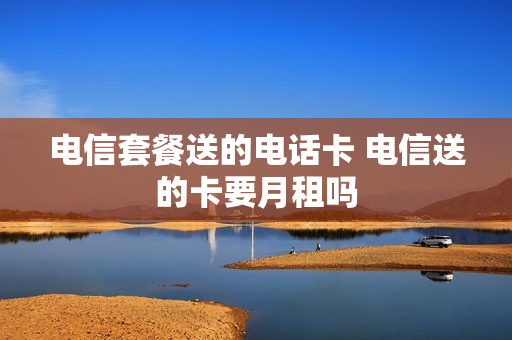 电信套餐送的电话卡 电信送的卡要月租吗