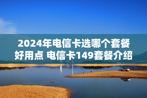 2024年电信卡选哪个套餐好用点 电信卡149套餐介绍