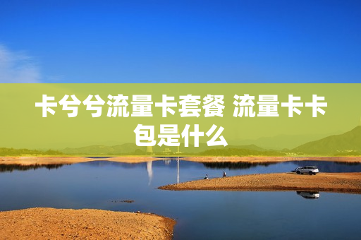 卡兮兮流量卡套餐 流量卡卡包是什么