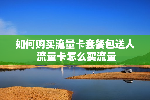 如何购买流量卡套餐包送人 流量卡怎么买流量
