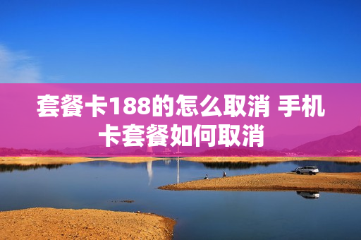 套餐卡188的怎么取消 手机卡套餐如何取消