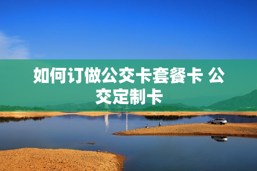 如何订做公交卡套餐卡 公交定制卡