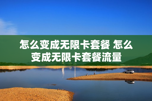怎么变成无限卡套餐 怎么变成无限卡套餐流量