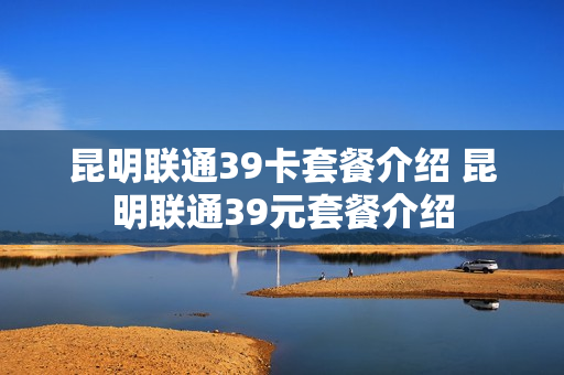 昆明联通39卡套餐介绍 昆明联通39元套餐介绍