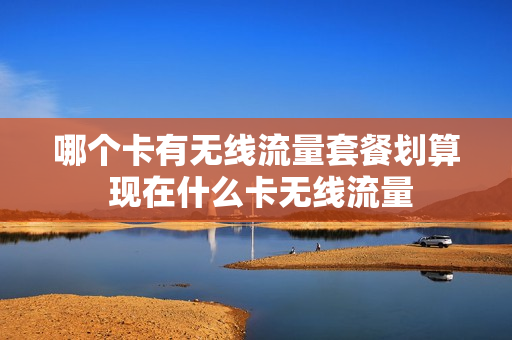 哪个卡有无线流量套餐划算 现在什么卡无线流量