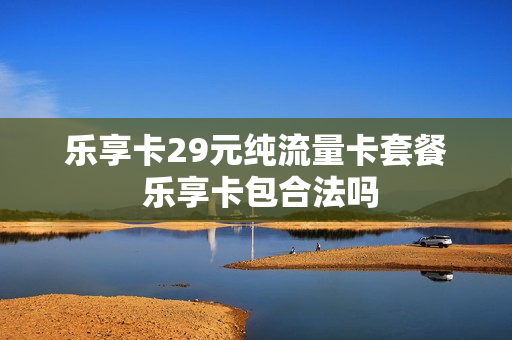乐享卡29元纯流量卡套餐 乐享卡包合法吗