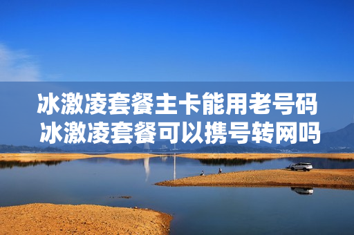 冰激凌套餐主卡能用老号码 冰激凌套餐可以携号转网吗