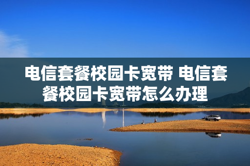 电信套餐校园卡宽带 电信套餐校园卡宽带怎么办理