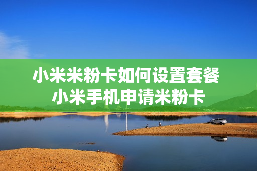 小米米粉卡如何设置套餐 小米手机申请米粉卡