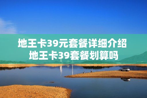 地王卡39元套餐详细介绍 地王卡39套餐划算吗