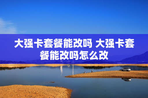 大强卡套餐能改吗 大强卡套餐能改吗怎么改