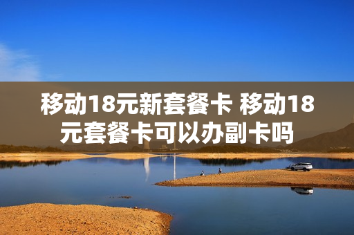 移动18元新套餐卡 移动18元套餐卡可以办副卡吗