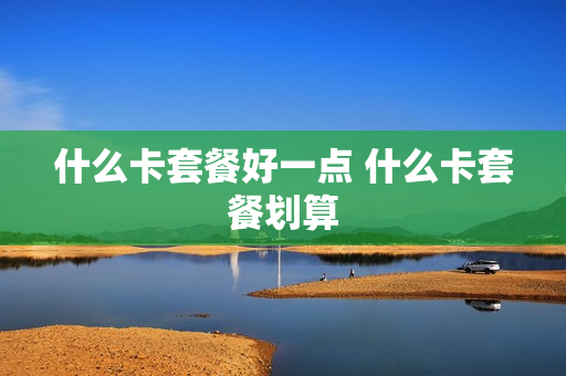 什么卡套餐好一点 什么卡套餐划算