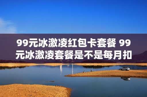 99元冰激凌红包卡套餐 99元冰激凌套餐是不是每月扣99元