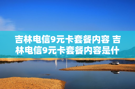吉林电信9元卡套餐内容 吉林电信9元卡套餐内容是什么