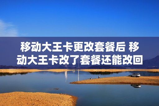 移动大王卡更改套餐后 移动大王卡改了套餐还能改回来吗?