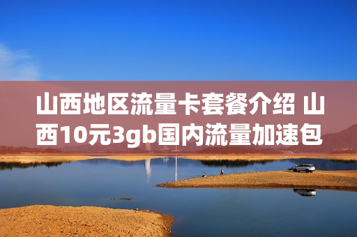 山西地区流量卡套餐介绍 山西10元3gb国内流量加速包套内国内流量30g