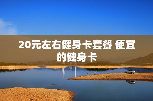 20元左右健身卡套餐 便宜的健身卡
