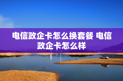 电信政企卡怎么换套餐 电信政企卡怎么样
