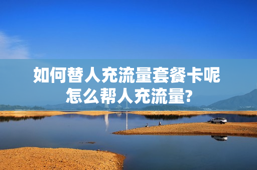 如何替人充流量套餐卡呢 怎么帮人充流量?
