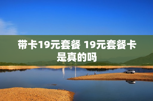 带卡19元套餐 19元套餐卡是真的吗