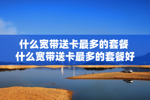 什么宽带送卡最多的套餐 什么宽带送卡最多的套餐好