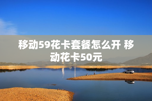 移动59花卡套餐怎么开 移动花卡50元