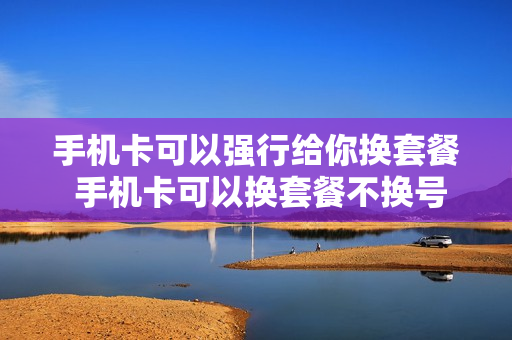手机卡可以强行给你换套餐 手机卡可以换套餐不换号码吗