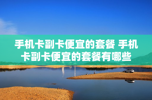 手机卡副卡便宜的套餐 手机卡副卡便宜的套餐有哪些