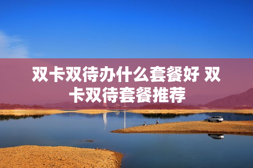 双卡双待办什么套餐好 双卡双待套餐推荐