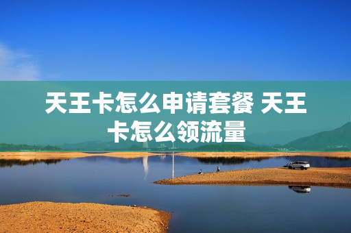天王卡怎么申请套餐 天王卡怎么领流量