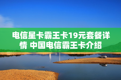 电信星卡霸王卡19元套餐详情 中国电信霸王卡介绍