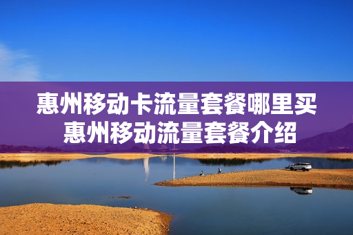 惠州移动卡流量套餐哪里买 惠州移动流量套餐介绍