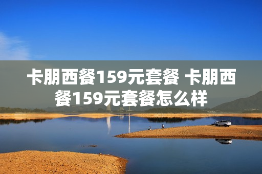 卡朋西餐159元套餐 卡朋西餐159元套餐怎么样